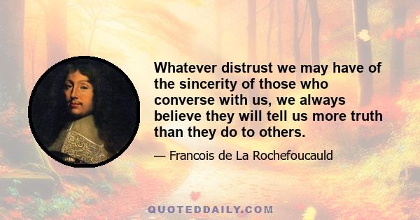 Whatever distrust we may have of the sincerity of those who converse with us, we always believe they will tell us more truth than they do to others.