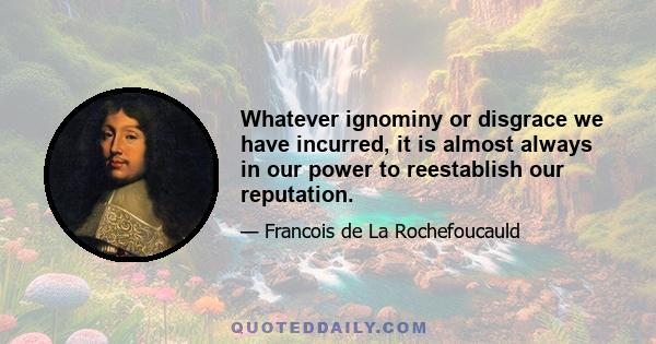 Whatever ignominy or disgrace we have incurred, it is almost always in our power to reestablish our reputation.