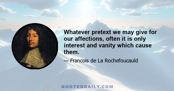 Whatever pretext we may give for our affections, often it is only interest and vanity which cause them.