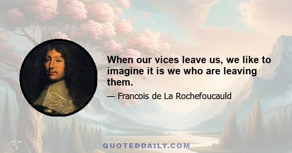 When our vices leave us, we like to imagine it is we who are leaving them.