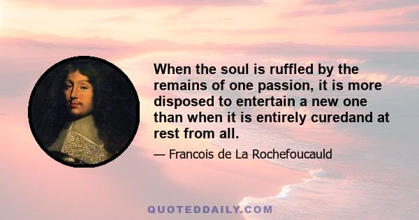 When the soul is ruffled by the remains of one passion, it is more disposed to entertain a new one than when it is entirely curedand at rest from all.