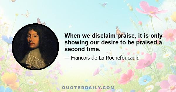 When we disclaim praise, it is only showing our desire to be praised a second time.