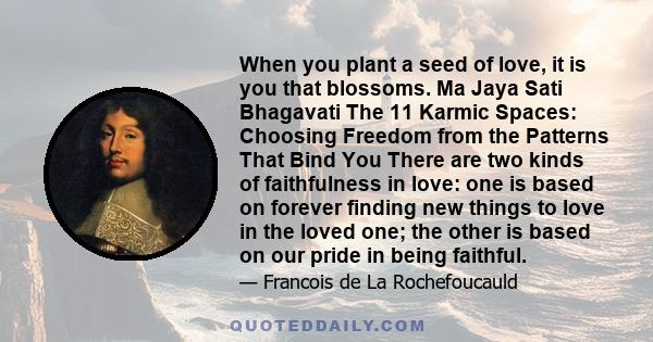 When you plant a seed of love, it is you that blossoms. Ma Jaya Sati Bhagavati The 11 Karmic Spaces: Choosing Freedom from the Patterns That Bind You There are two kinds of faithfulness in love: one is based on forever