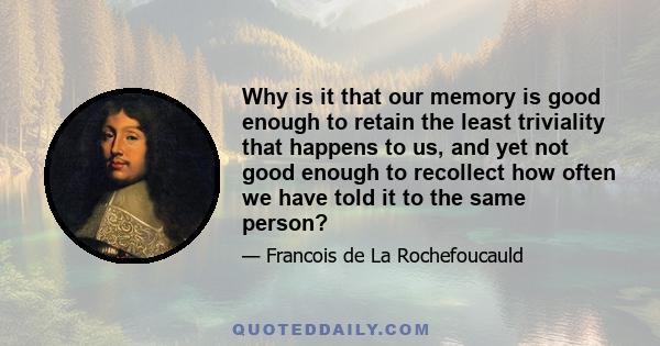 Why is it that our memory is good enough to retain the least triviality that happens to us, and yet not good enough to recollect how often we have told it to the same person?