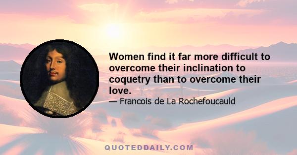 Women find it far more difficult to overcome their inclination to coquetry than to overcome their love.