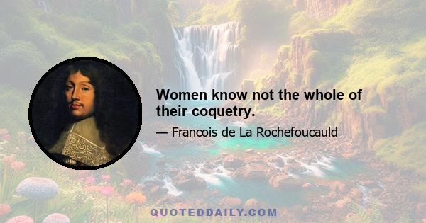 Women know not the whole of their coquetry.