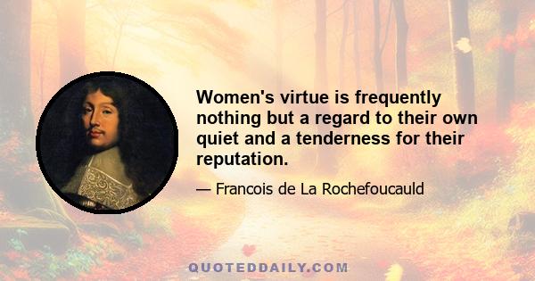 Women's virtue is frequently nothing but a regard to their own quiet and a tenderness for their reputation.