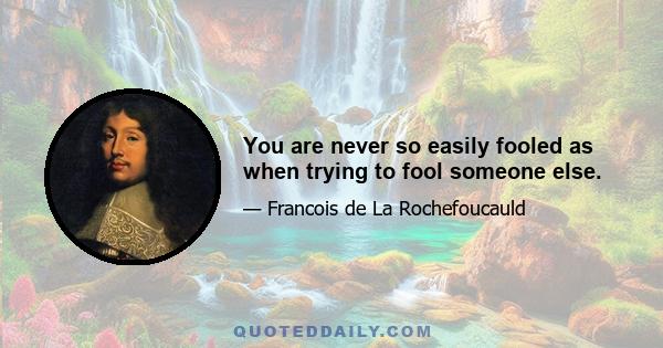 You are never so easily fooled as when trying to fool someone else.