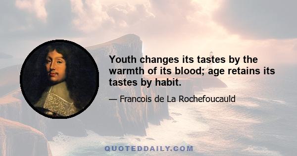 Youth changes its tastes by the warmth of its blood; age retains its tastes by habit.