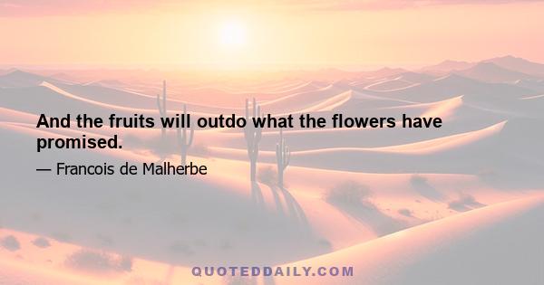 And the fruits will outdo what the flowers have promised.