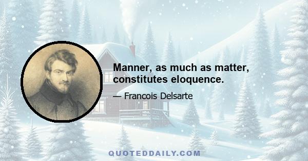 Manner, as much as matter, constitutes eloquence.