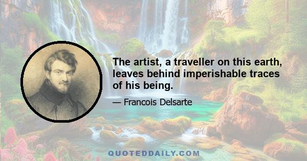 The artist, a traveller on this earth, leaves behind imperishable traces of his being.