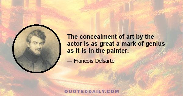 The concealment of art by the actor is as great a mark of genius as it is in the painter.