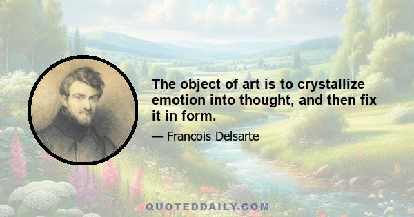 The object of art is to crystallize emotion into thought, and then fix it in form.