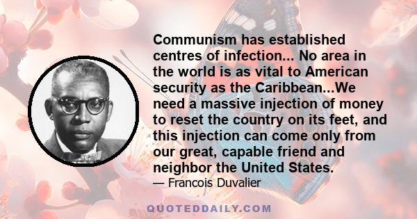 Communism has established centres of infection... No area in the world is as vital to American security as the Caribbean...We need a massive injection of money to reset the country on its feet, and this injection can