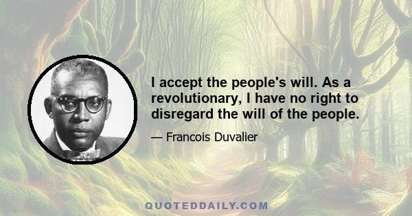 I accept the people's will. As a revolutionary, I have no right to disregard the will of the people.