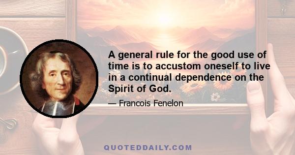 A general rule for the good use of time is to accustom oneself to live in a continual dependence on the Spirit of God.