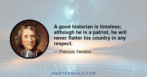 A good historian is timeless; although he is a patriot, he will never flatter his country in any respect.