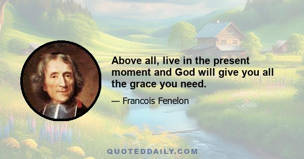 Above all, live in the present moment and God will give you all the grace you need.