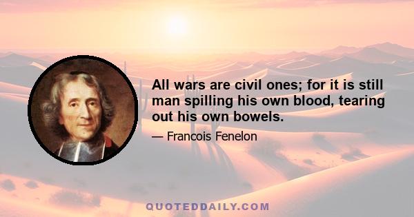 All wars are civil ones; for it is still man spilling his own blood, tearing out his own bowels.