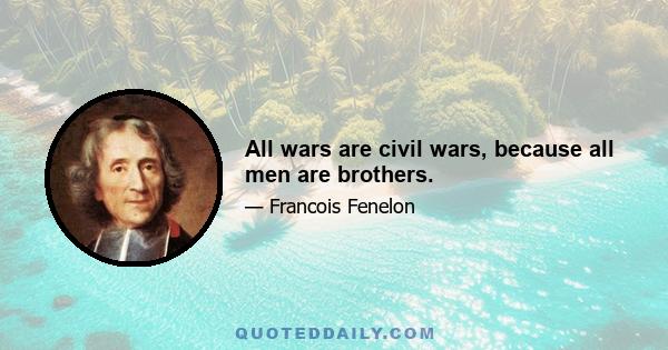 All wars are civil wars, because all men are brothers.