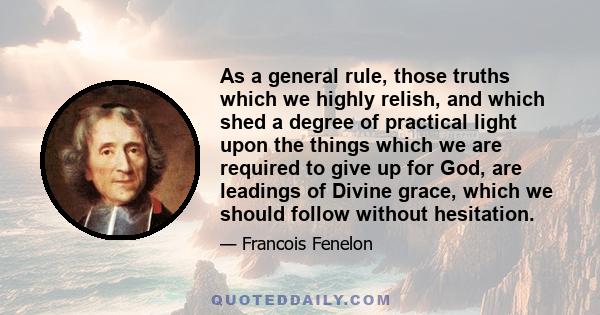 As a general rule, those truths which we highly relish, and which shed a degree of practical light upon the things which we are required to give up for God, are leadings of Divine grace, which we should follow without