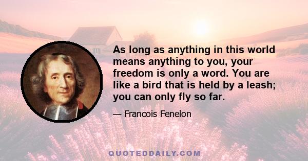 As long as anything in this world means anything to you, your freedom is only a word. You are like a bird that is held by a leash; you can only fly so far.