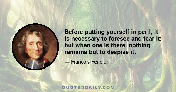 Before putting yourself in peril, it is necessary to foresee and fear it; but when one is there, nothing remains but to despise it.