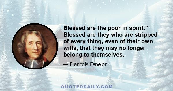 Blessed are the poor in spirit. Blessed are they who are stripped of every thing, even of their own wills, that they may no longer belong to themselves.