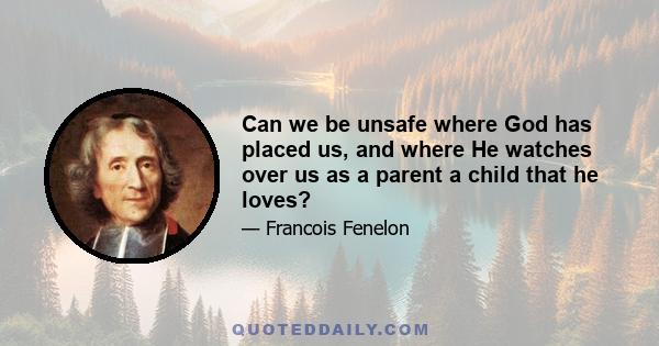 Can we be unsafe where God has placed us, and where He watches over us as a parent a child that he loves?