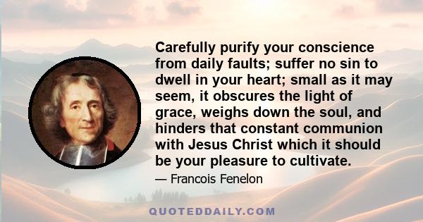 Carefully purify your conscience from daily faults; suffer no sin to dwell in your heart; small as it may seem, it obscures the light of grace, weighs down the soul, and hinders that constant communion with Jesus Christ 