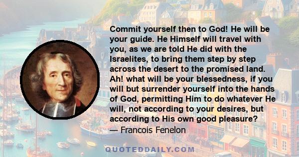 Commit yourself then to God! He will be your guide. He Himself will travel with you, as we are told He did with the Israelites, to bring them step by step across the desert to the promised land. Ah! what will be your