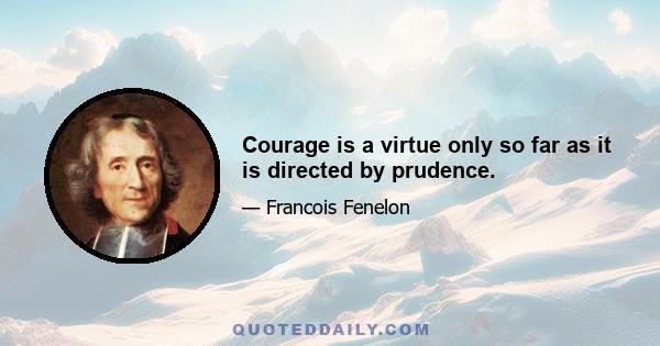 Courage is a virtue only so far as it is directed by prudence.