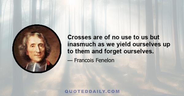 Crosses are of no use to us but inasmuch as we yield ourselves up to them and forget ourselves.