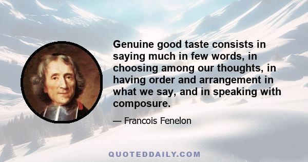 Genuine good taste consists in saying much in few words, in choosing among our thoughts, in having order and arrangement in what we say, and in speaking with composure.