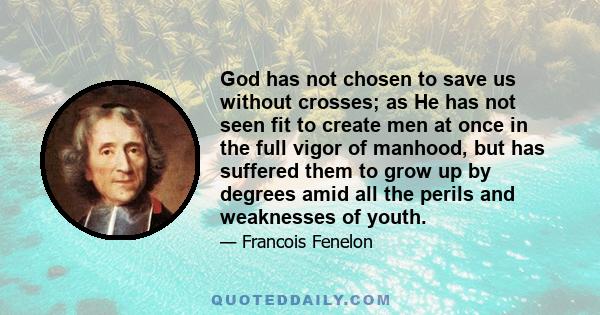 God has not chosen to save us without crosses; as He has not seen fit to create men at once in the full vigor of manhood, but has suffered them to grow up by degrees amid all the perils and weaknesses of youth.