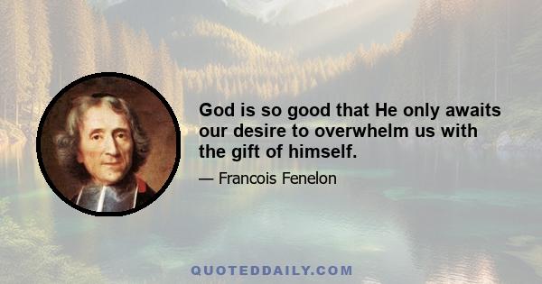 God is so good that He only awaits our desire to overwhelm us with the gift of himself.