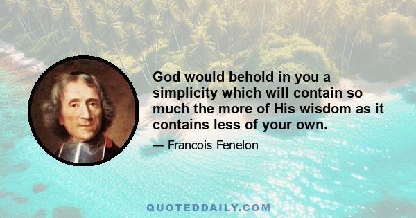 God would behold in you a simplicity which will contain so much the more of His wisdom as it contains less of your own.