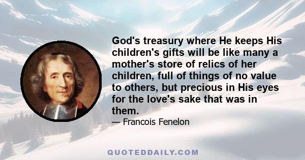 God's treasury where He keeps His children's gifts will be like many a mother's store of relics of her children, full of things of no value to others, but precious in His eyes for the love's sake that was in them.