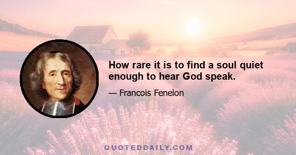 How rare it is to find a soul quiet enough to hear God speak.