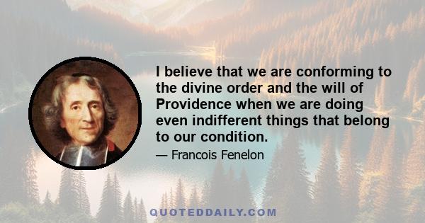 I believe that we are conforming to the divine order and the will of Providence when we are doing even indifferent things that belong to our condition.