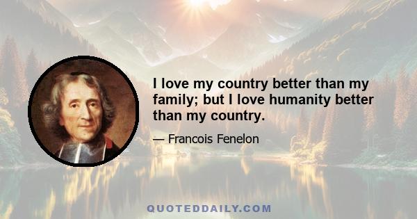 I love my country better than my family; but I love humanity better than my country.