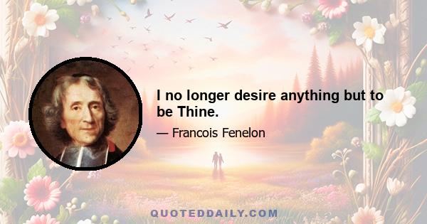 I no longer desire anything but to be Thine.