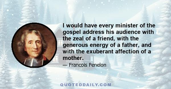 I would have every minister of the gospel address his audience with the zeal of a friend, with the generous energy of a father, and with the exuberant affection of a mother.