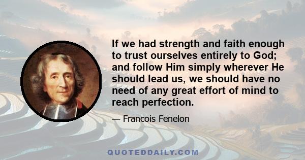 If we had strength and faith enough to trust ourselves entirely to God; and follow Him simply wherever He should lead us, we should have no need of any great effort of mind to reach perfection.