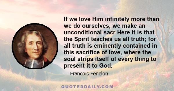 If we love Him infinitely more than we do ourselves, we make an unconditional sacr Here it is that the Spirit teaches us all truth; for all truth is eminently contained in this sacrifice of love, where the soul strips