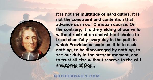 It is not the multitude of hard duties, it is not the constraint and contention that advance us in our Christian course. On the contrary, it is the yielding of our wills without restriction and without choice to tread