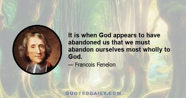 It is when God appears to have abandoned us that we must abandon ourselves most wholly to God.