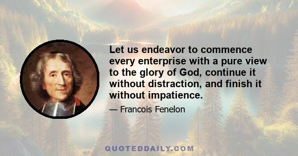 Let us endeavor to commence every enterprise with a pure view to the glory of God, continue it without distraction, and finish it without impatience.