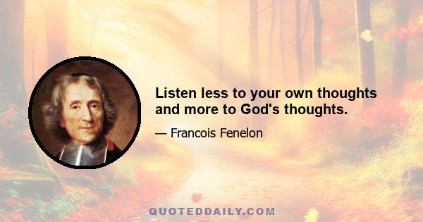 Listen less to your own thoughts and more to God's thoughts.